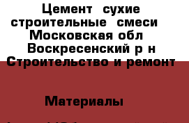 Цемент, сухие строительные  смеси. - Московская обл., Воскресенский р-н Строительство и ремонт » Материалы   